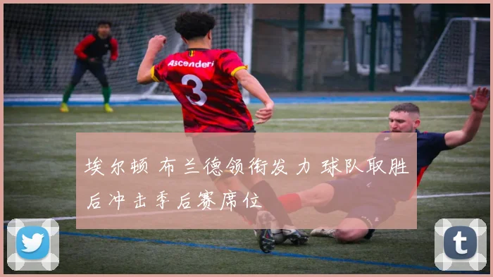 埃尔顿 布兰德领衔发力 球队取胜后冲击季后赛席位