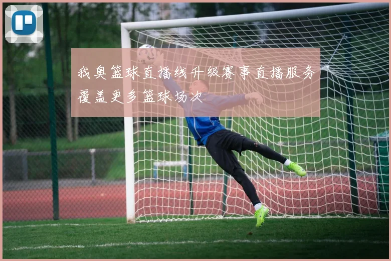 我奥篮球直播线升级赛事直播服务覆盖更多篮球场次