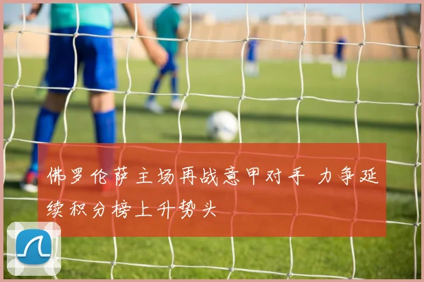 佛罗伦萨主场再战意甲对手 力争延续积分榜上升势头