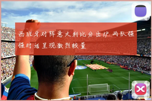 西班牙对阵意大利比分出炉 两队强强对话呈现激烈较量