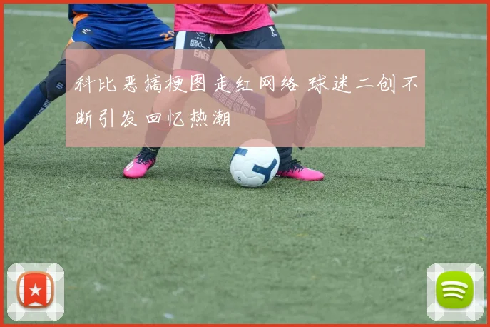 科比恶搞梗图走红网络 球迷二创不断引发回忆热潮