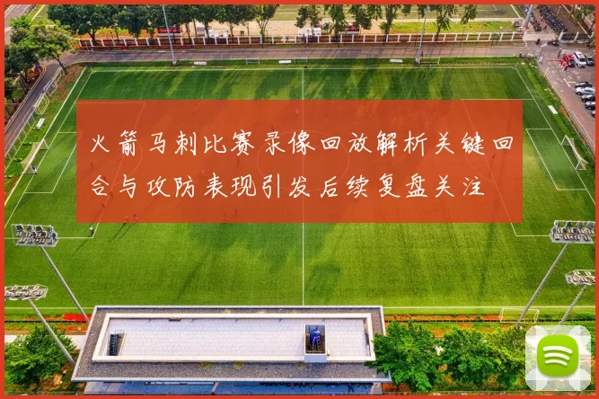 火箭马刺比赛录像回放解析关键回合与攻防表现引发后续复盘关注