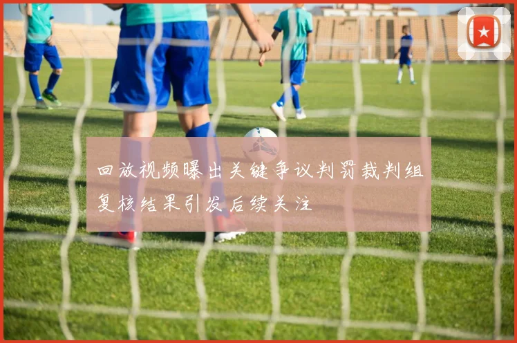 回放视频曝出关键争议判罚裁判组复核结果引发后续关注