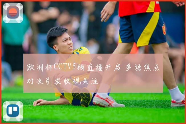 欧洲杯CCTV5线直播开启 多场焦点对决引发收视关注