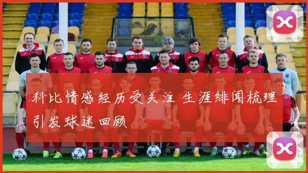 科比情感经历受关注 生涯绯闻梳理引发球迷回顾