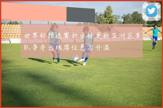 世界杯预选赛积分榜更新亚洲区多队争夺出线席位悬念升温