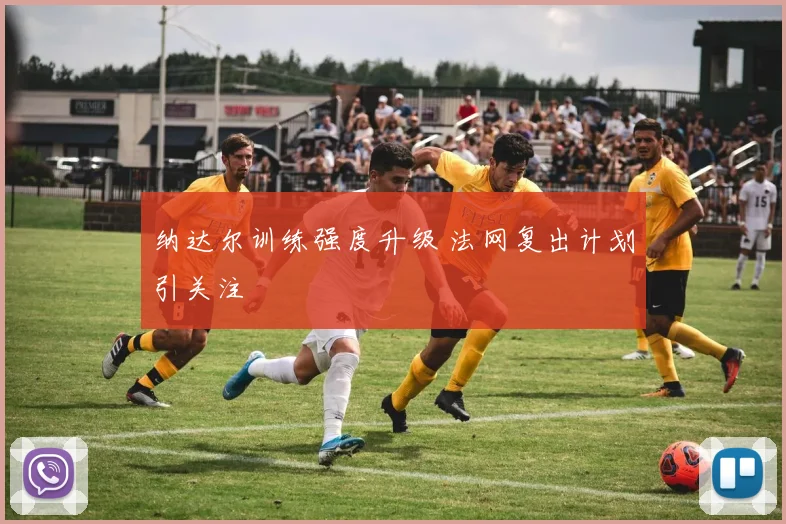 纳达尔训练强度升级 法网复出计划引关注