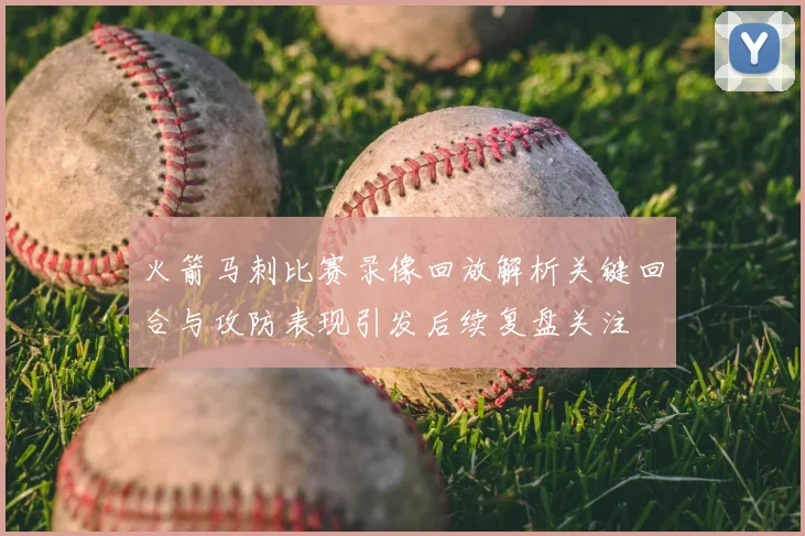 火箭马刺比赛录像回放解析关键回合与攻防表现引发后续复盘关注