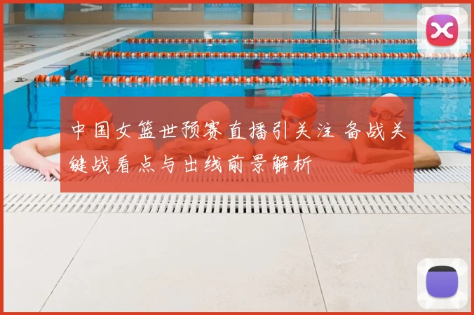 中国女篮世预赛直播引关注 备战关键战看点与出线前景解析