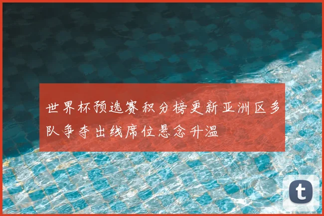 世界杯预选赛积分榜更新亚洲区多队争夺出线席位悬念升温