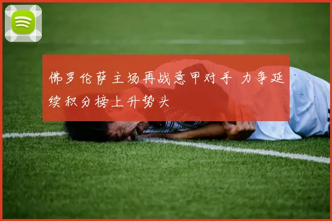 佛罗伦萨主场再战意甲对手 力争延续积分榜上升势头
