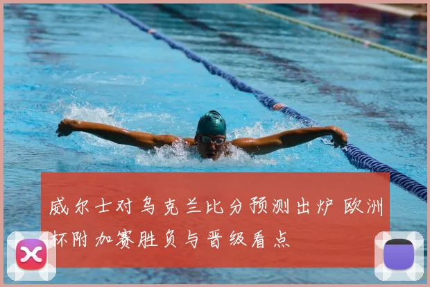 威尔士对乌克兰比分预测出炉 欧洲杯附加赛胜负与晋级看点