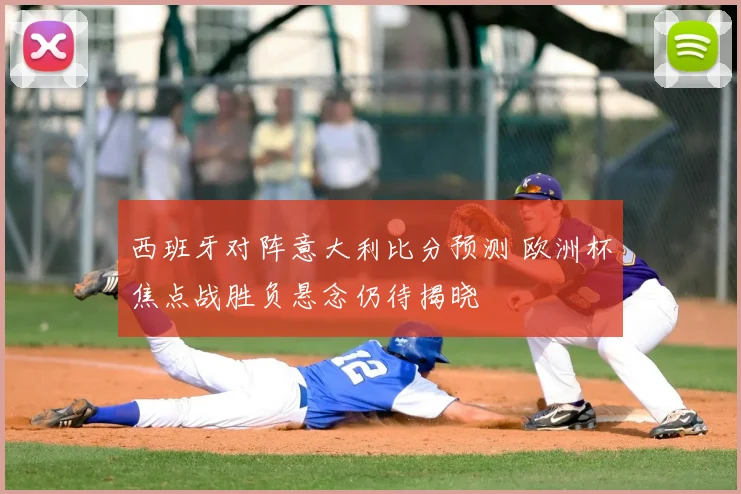 西班牙对阵意大利比分预测 欧洲杯焦点战胜负悬念仍待揭晓