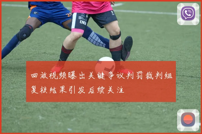 回放视频曝出关键争议判罚裁判组复核结果引发后续关注