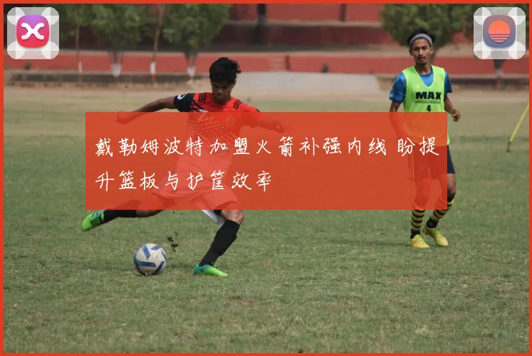 戴勒姆波特加盟火箭补强内线 盼提升篮板与护筐效率