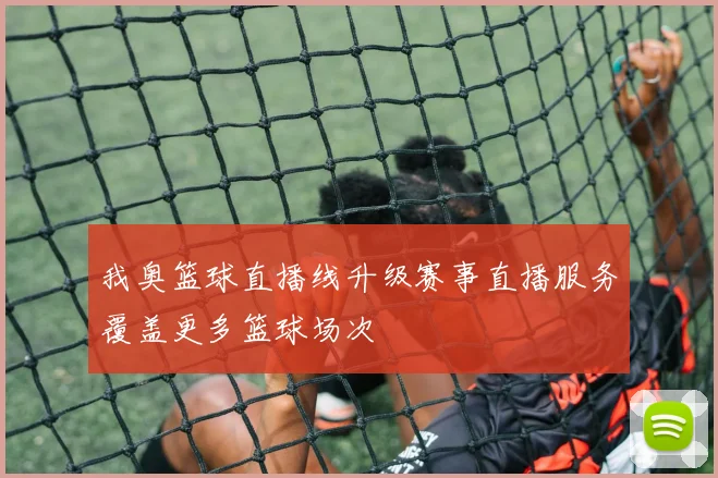 我奥篮球直播线升级赛事直播服务覆盖更多篮球场次