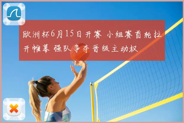 欧洲杯6月15日开赛 小组赛首轮拉开帷幕 强队争夺晋级主动权