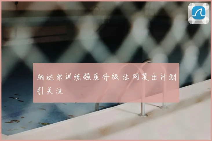 纳达尔训练强度升级 法网复出计划引关注