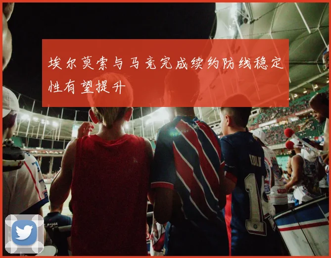 埃尔莫索与马竞完成续约防线稳定性有望提升