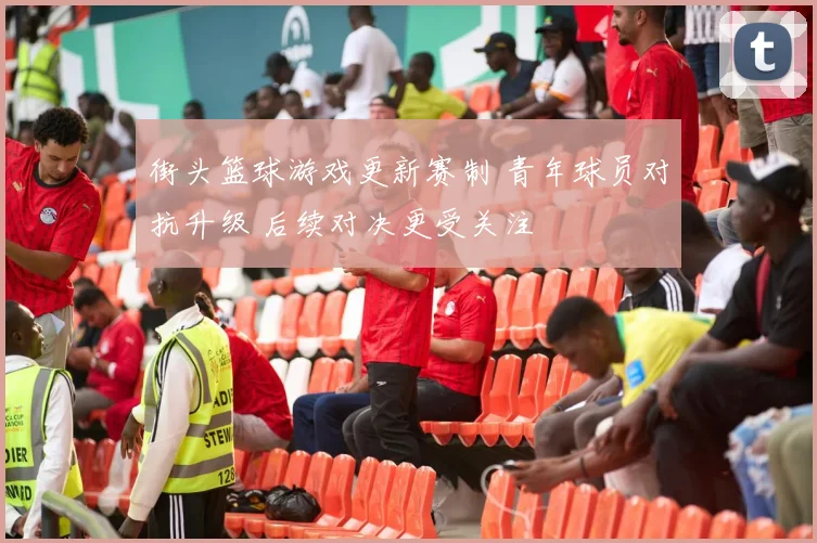 街头篮球游戏更新赛制 青年球员对抗升级 后续对决更受关注