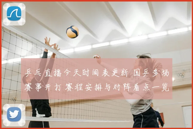 乒乓直播今天时间表更新 国乒多场赛事开打 赛程安排与对阵看点一览
