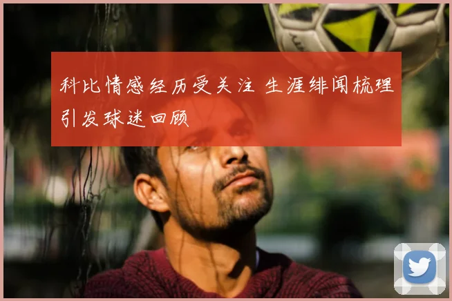 科比情感经历受关注 生涯绯闻梳理引发球迷回顾
