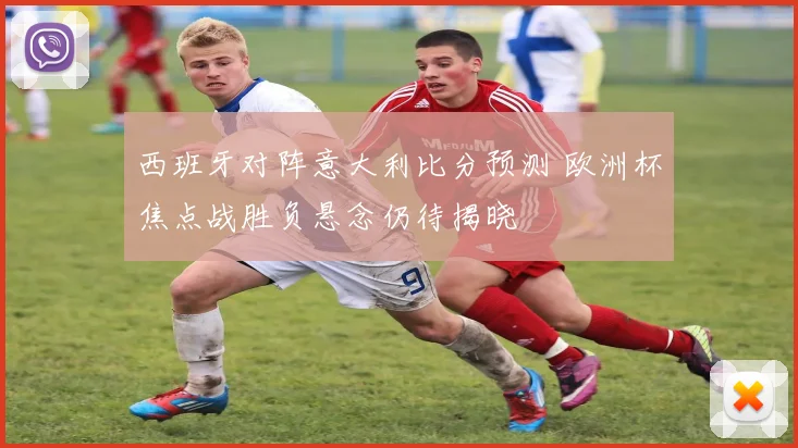 西班牙对阵意大利比分预测 欧洲杯焦点战胜负悬念仍待揭晓