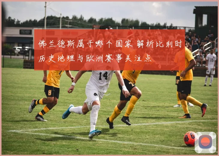 佛兰德斯属于哪个国家 解析比利时历史地理与欧洲赛事关注点