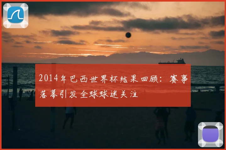 2014年巴西世界杯结果回顾：赛事落幕引发全球球迷关注