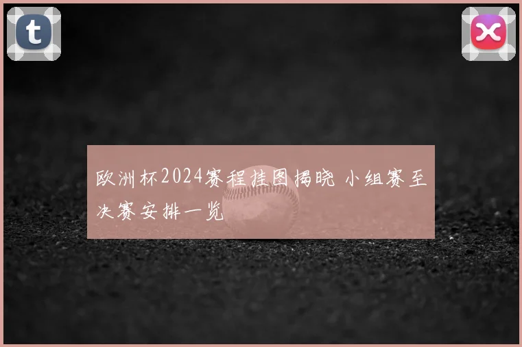 欧洲杯2024赛程挂图揭晓 小组赛至决赛安排一览