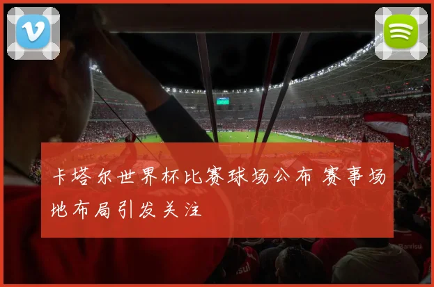 卡塔尔世界杯比赛球场公布 赛事场地布局引发关注