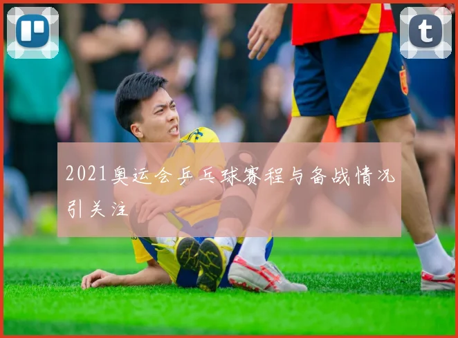 2021奥运会乒乓球赛程与备战情况引关注
