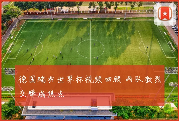 德国瑞典世界杯视频回顾 两队激烈交锋成焦点