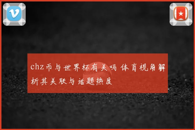 chz币与世界杯有关吗 体育视角解析其关联与话题热度
