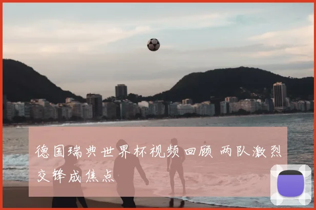 德国瑞典世界杯视频回顾 两队激烈交锋成焦点