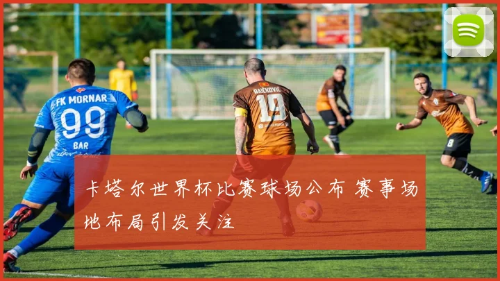 卡塔尔世界杯比赛球场公布 赛事场地布局引发关注