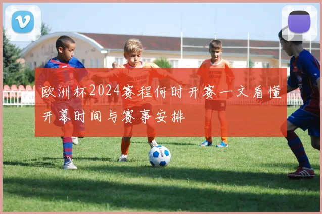 欧洲杯2024赛程何时开赛一文看懂开幕时间与赛事安排