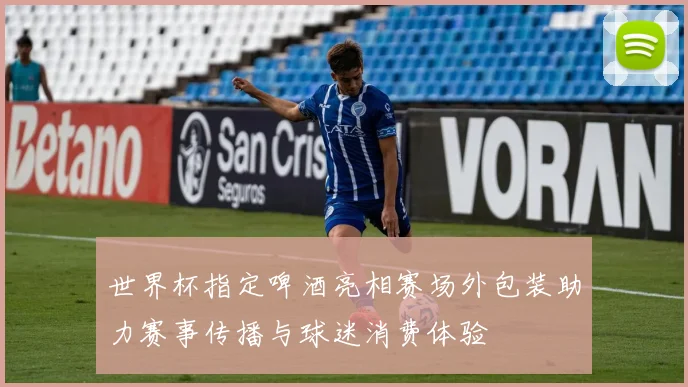 世界杯指定啤酒亮相赛场外包装助力赛事传播与球迷消费体验